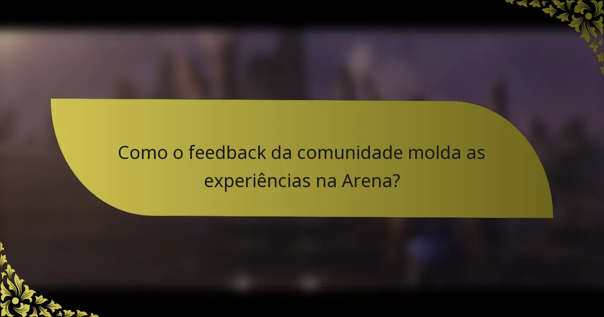 Como o feedback da comunidade molda as experiências na Arena?