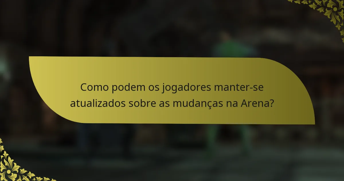Como podem os jogadores manter-se atualizados sobre as mudanças na Arena?