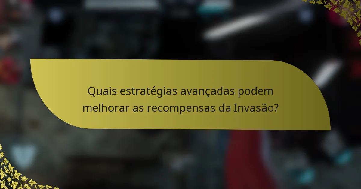 Quais estratégias avançadas podem melhorar as recompensas da Invasão?