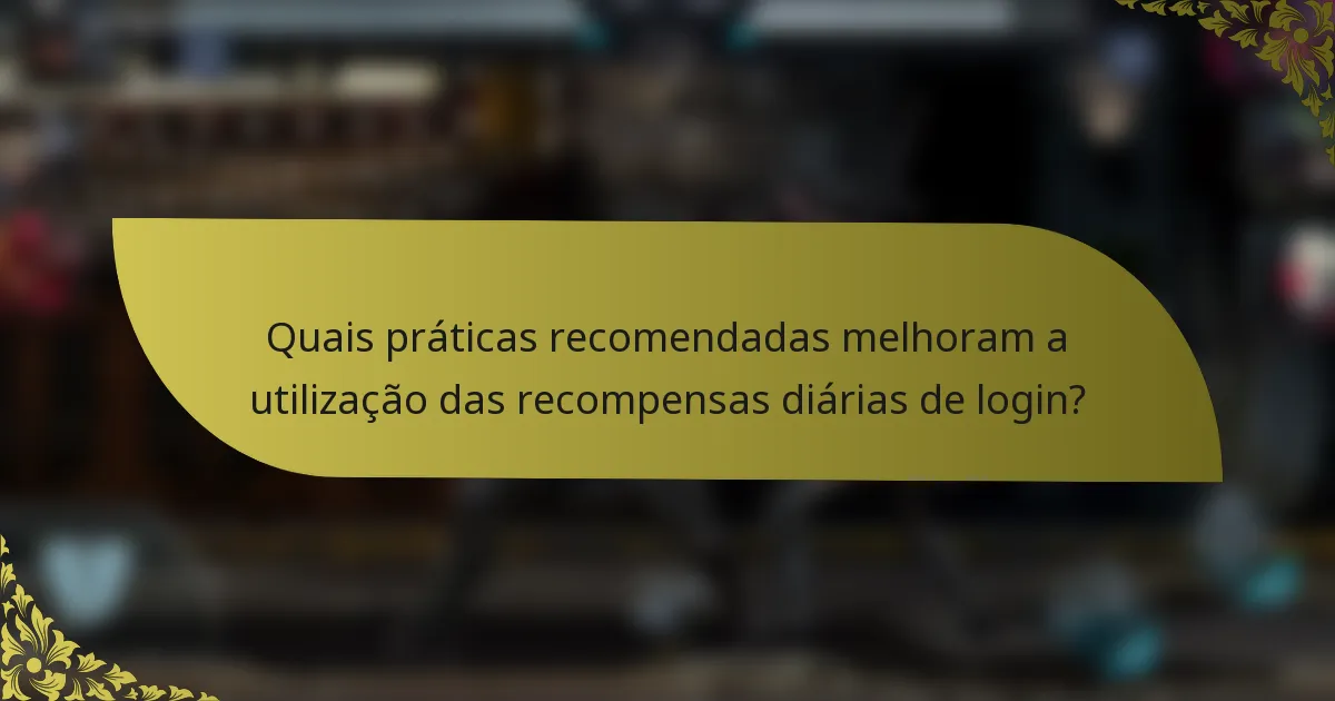 Quais práticas recomendadas melhoram a utilização das recompensas diárias de login?