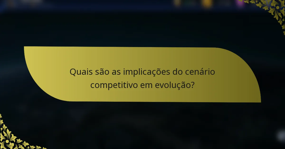 Quais são as implicações do cenário competitivo em evolução?
